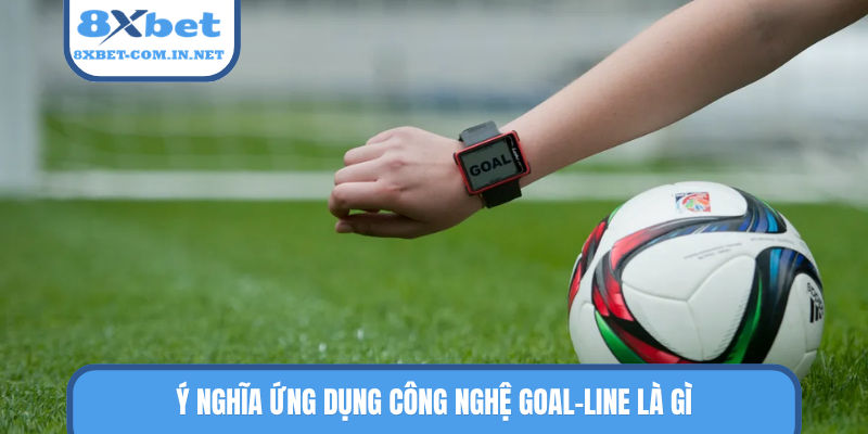 Ý nghĩa ứng dụng công nghệ Goal-line là gì