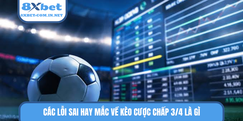 Các lỗi sai hay mắc về kèo cược chấp 3/4 là gì